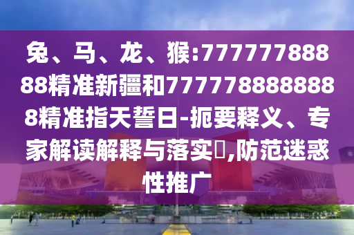 兔、馬、龍、猴:77777788888精準(zhǔn)新疆和7777788888888精準(zhǔn)指天誓日-扼要釋義、專家解讀解釋與落實(shí)?,防范迷惑性推廣