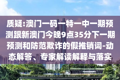質(zhì)疑:澳門一碼一特一中一期預(yù)測(cè)跟新澳門今晚9點(diǎn)35分下一期預(yù)測(cè)和防范欺詐的假推銷詞-動(dòng)態(tài)解答、專家解讀解釋與落實(shí)