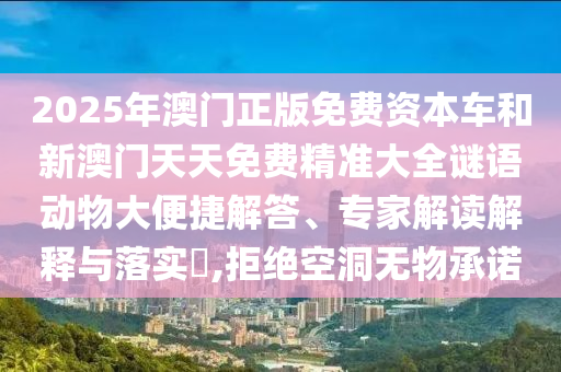 2025年澳門正版免費(fèi)資本車和新澳門天天免費(fèi)精準(zhǔn)大全謎語動物大便捷解答、專家解讀解釋與落實(shí)?,拒絕空洞無物承諾