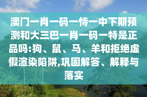 澳門一肖一碼一恃一中下期預測和大三巴一肖一碼一特是正品嗎:狗、鼠、馬、羊和拒絕虛假渲染陷阱,鞏固解答、解釋與落實