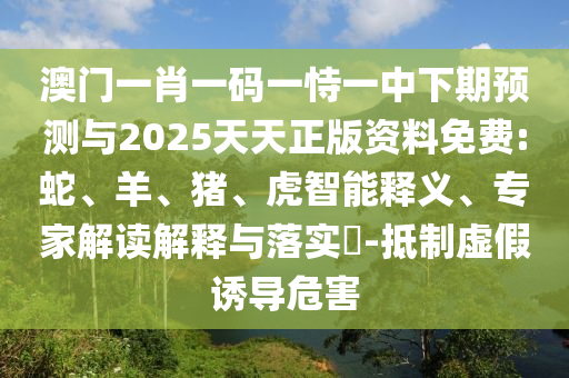 澳門一肖一碼一恃一中下期預測與2025天天正版資料免費:蛇、羊、豬、虎智能釋義、專家解讀解釋與落實?-抵制虛假誘導危害