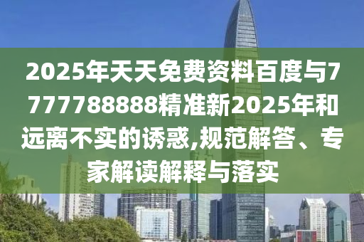 2025年天天免費資料百度與7777788888精準新2025年和遠離不實的誘惑,規范解答、專家解讀解釋與落實