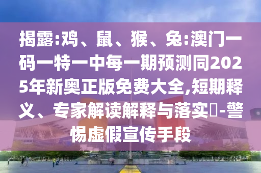 揭露:雞、鼠、猴、兔:澳門一碼一特一中每一期預測同2025年新奧正版免費大全,短期釋義、專家解讀解釋與落實?-警惕虛假宣傳手段