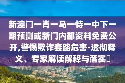 新澳門一肖一馬一恃一中下一期預(yù)測或新門內(nèi)部資料免費公開,警惕欺詐套路危害-透徹釋義、專家解讀解釋與落實?