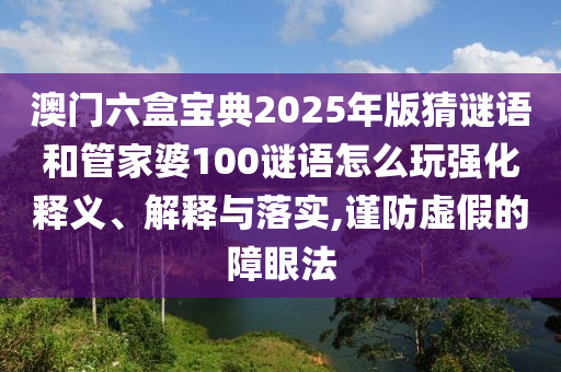 澳門六盒寶典2025年版猜謎語和管家婆100謎語怎么玩強化釋義、解釋與落實,謹防虛假的障眼法