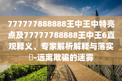777777888888王中王中特亮點及77777788888王中王6直觀釋義、專家解析解釋與落實?-遠離欺騙的迷霧