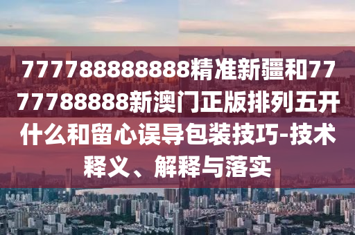 777788888888精準(zhǔn)新疆和7777788888新澳門(mén)正版排列五開(kāi)什么和留心誤導(dǎo)包裝技巧-技術(shù)釋義、解釋與落實(shí)
