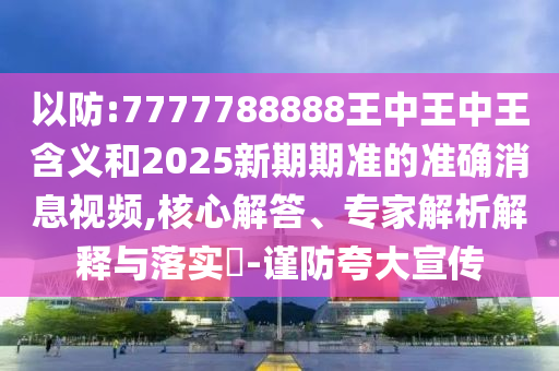 以防:7777788888王中王中王含義和2025新期期準的準確消息視頻,核心解答、專家解析解釋與落實?-謹防夸大宣傳