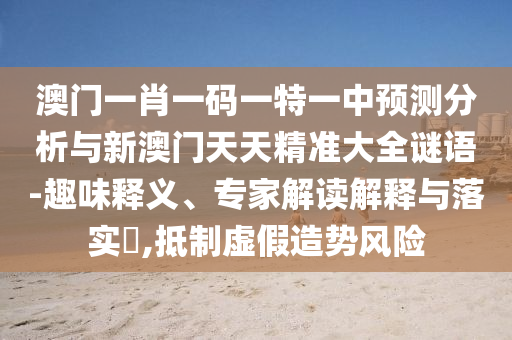 澳門一肖一碼一特一中預測分析與新澳門天天精準大全謎語-趣味釋義、專家解讀解釋與落實?,抵制虛假造勢風險