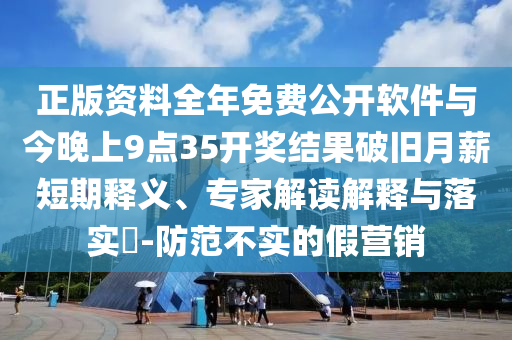 正版資料全年免費公開軟件與今晚上9點35開獎結(jié)果破舊月薪短期釋義、專家解讀解釋與落實?-防范不實的假營銷