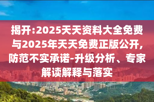 揭開:2025天天資料大全免費與2025年天天免費正版公開,防范不實承諾-升級分析、專家解讀解釋與落實