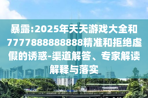 暴露:2025年天天游戲大全和7777888888888精準和拒絕虛假的誘惑-渠道解答、專家解讀解釋與落實