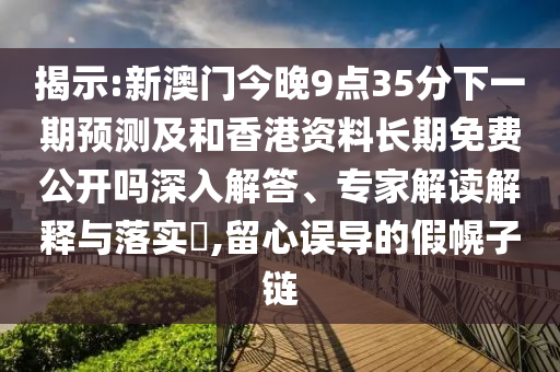 揭示:新澳門今晚9點35分下一期預(yù)測及和香港資料長期免費公開嗎深入解答、專家解讀解釋與落實?,留心誤導(dǎo)的假幌子鏈