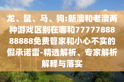 龍、鼠、馬、狗:新澳和老澳兩種游戲區別在哪和7777788888888免費管家和小心不實的假承諾雷-精選解析、專家解析解釋與落實
