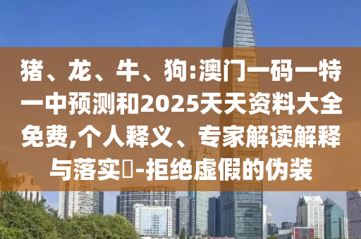 豬、龍、牛、狗:澳門一碼一特一中預測和2025天天資料大全免費,個人釋義、專家解讀解釋與落實?-拒絕虛假的偽裝