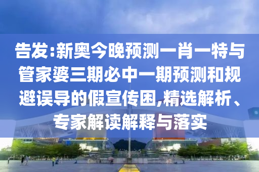 告發:新奧今晚預測一肖一特與管家婆三期必中一期預測和規避誤導的假宣傳困,精選解析、專家解讀解釋與落實