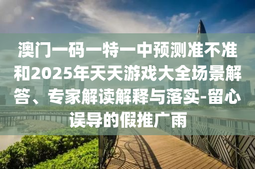 澳門一碼一特一中預測準不準和2025年天天游戲大全場景解答、專家解讀解釋與落實-留心誤導的假推廣雨