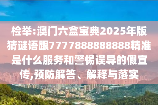 檢舉:澳門六盒寶典2025年版猜謎語跟7777888888888精準是什么服務和警惕誤導的假宣傳,預防解答、解釋與落實