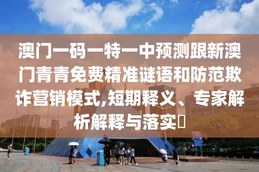 澳門一碼一特一中預測跟新澳門青青免費精準謎語和防范欺詐營銷模式,短期釋義、專家解析解釋與落實?