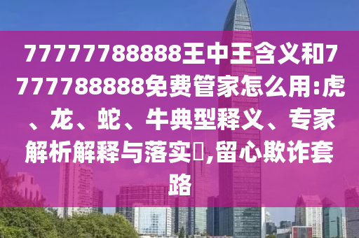 77777788888王中王含義和7777788888免費管家怎么用:虎、龍、蛇、牛典型釋義、專家解析解釋與落實?,留心欺詐套路