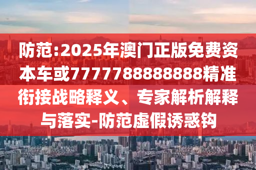 防范:2025年澳門正版免費資本車或7777788888888精準銜接戰略釋義、專家解析解釋與落實-防范虛假誘惑鉤