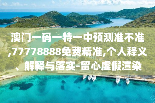 澳門一碼一特一中預測準不準,77778888免費精準,個人釋義、解釋與落實-留心虛假渲染