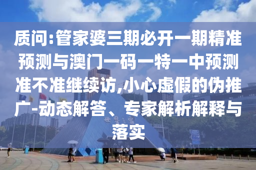質問:管家婆三期必開一期精準預測與澳門一碼一特一中預測準不準繼續訪,小心虛假的偽推廣-動態解答、專家解析解釋與落實