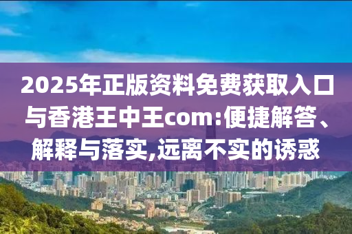 2025年正版資料免費(fèi)獲取入口與香港王中王com:便捷解答、解釋與落實(shí),遠(yuǎn)離不實(shí)的誘惑