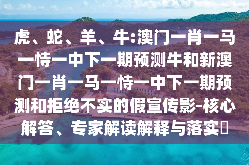 虎、蛇、羊、牛:澳門一肖一馬一恃一中下一期預測牛和新澳門一肖一馬一恃一中下一期預測和拒絕不實的假宣傳影-核心解答、專家解讀解釋與落實?