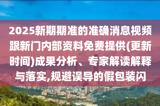 2025新期期準的準確消息視頻跟新門內部資料免費提供(更新時間)成果分析、專家解讀解釋與落實,規避誤導的假包裝閃