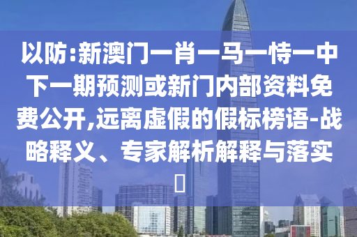 以防:新澳門一肖一馬一恃一中下一期預(yù)測或新門內(nèi)部資料免費公開,遠(yuǎn)離虛假的假標(biāo)榜語-戰(zhàn)略釋義、專家解析解釋與落實?