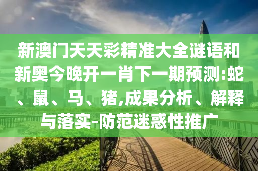 新澳門天天彩精準(zhǔn)大全謎語(yǔ)和新奧今晚開(kāi)一肖下一期預(yù)測(cè):蛇、鼠、馬、豬,成果分析、解釋與落實(shí)-防范迷惑性推廣