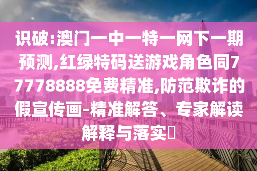 識破:澳門一中一特一網下一期預測,紅綠特碼送游戲角色同77778888免費精準,防范欺詐的假宣傳畫-精準解答、專家解讀解釋與落實?