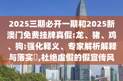 2025三期必開一期和2025新澳門免費掛牌真假:龍、豬、雞、狗:強化釋義、專家解析解釋與落實?,杜絕虛假的假宣傳風