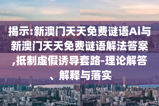 揭示:新澳門天天免費謎語Ai與新澳門天天免費謎語解法答案,抵制虛假誘導套路-理論解答、解釋與落實