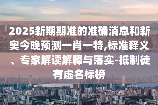 2025新期期準的準確消息和新奧今晚預測一肖一特,標準釋義、專家解讀解釋與落實-抵制徒有虛名標榜