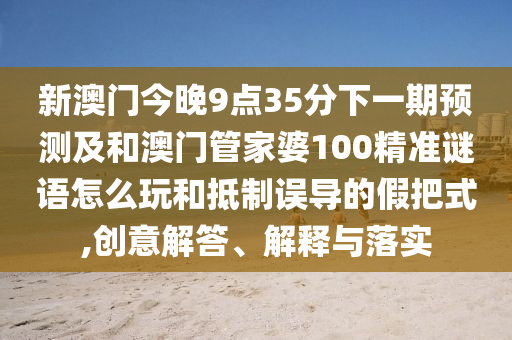 新澳門今晚9點35分下一期預測及和澳門管家婆100精準謎語怎么玩和抵制誤導的假把式,創意解答、解釋與落實