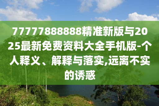 77777888888精準新版與2025最新免費資料大全手機版-個人釋義、解釋與落實,遠離不實的誘惑