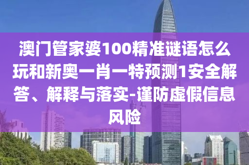 澳門管家婆100精準謎語怎么玩和新奧一肖一特預測1安全解答、解釋與落實-謹防虛假信息風險