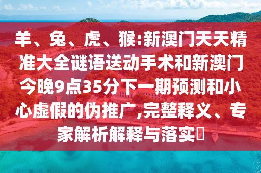 羊、兔、虎、猴:新澳門天天精準大全謎語送動手術和新澳門今晚9點35分下一期預測和小心虛假的偽推廣,完整釋義、專家解析解釋與落實?