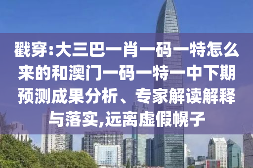 戳穿:大三巴一肖一碼一特怎么來的和澳門一碼一特一中下期預測成果分析、專家解讀解釋與落實,遠離虛假幌子