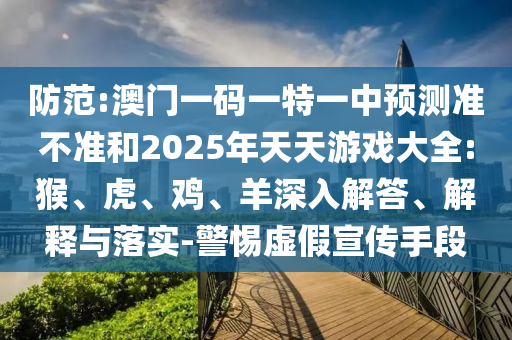 防范:澳門一碼一特一中預測準不準和2025年天天游戲大全:猴、虎、雞、羊深入解答、解釋與落實-警惕虛假宣傳手段
