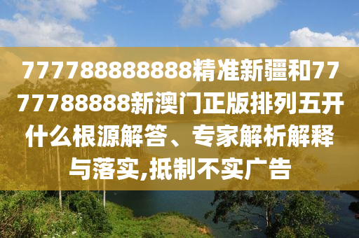 777788888888精準(zhǔn)新疆和7777788888新澳門(mén)正版排列五開(kāi)什么根源解答、專(zhuān)家解析解釋與落實(shí),抵制不實(shí)廣告