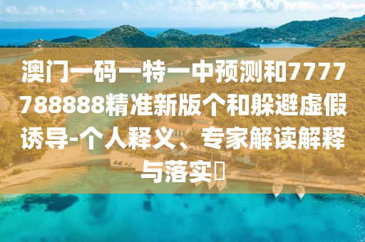澳門一碼一特一中預測和7777788888精準新版個和躲避虛假誘導-個人釋義、專家解讀解釋與落實?