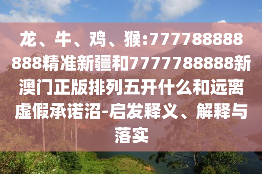 龍、牛、雞、猴:777788888888精準新疆和7777788888新澳門正版排列五開什么和遠離虛假承諾沼-啟發釋義、解釋與落實
