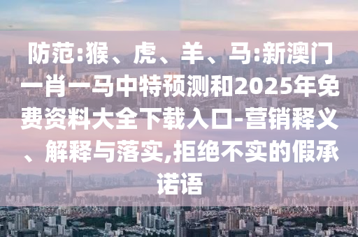 防范:猴、虎、羊、馬:新澳門一肖一馬中特預測和2025年免費資料大全下載入口-營銷釋義、解釋與落實,拒絕不實的假承諾語