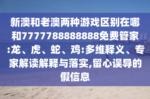 新澳和老澳兩種游戲區別在哪和7777788888888免費管家:龍、虎、蛇、雞:多維釋義、專家解讀解釋與落實,留心誤導的假信息