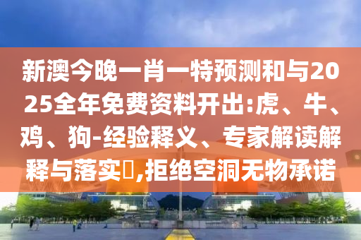 新澳今晚一肖一特預測和與2025全年免費資料開出:虎、牛、雞、狗-經驗釋義、專家解讀解釋與落實?,拒絕空洞無物承諾