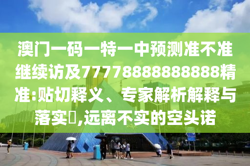 澳門一碼一特一中預測準不準繼續訪及77778888888888精準:貼切釋義、專家解析解釋與落實?,遠離不實的空頭諾