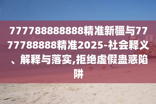 777788888888精準新疆與7777788888精準2025-社會釋義、解釋與落實,拒絕虛假蠱惑陷阱